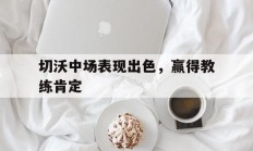 九游娱乐官网-关于切沃中场表现出色，赢得教练肯定的信息